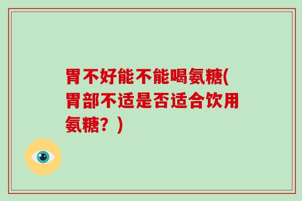 胃不好能不能喝氨糖(胃部不适是否适合饮用氨糖?) 胃不好能不能喝氨糖(胃部不适是否适合饮用氨糖?)