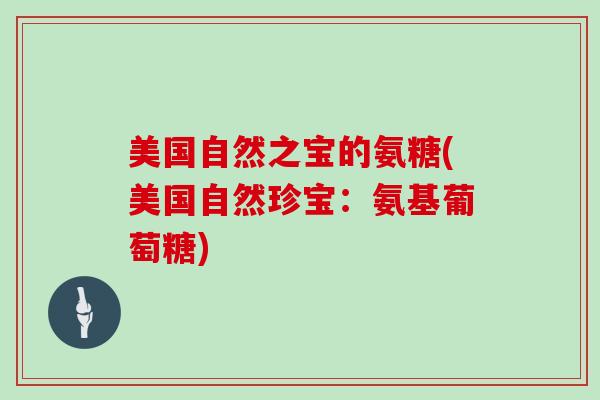 美国自然之宝的氨糖(美国自然珍宝:氨基葡萄糖) 美国自然之宝的氨糖(美国自然珍宝:氨基葡萄糖)