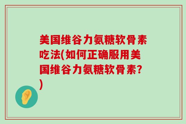 美国维谷力氨糖软骨素吃法(如何正确服用美国维谷力氨糖软骨素？)