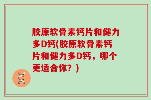 胶原软骨素钙片和健力多D钙(胶原软骨素钙片和健力多D钙,哪个更适合你?) 胶原软骨素钙片和健力多D钙(胶原软骨素钙片和健力多D钙,哪个更适合你?)