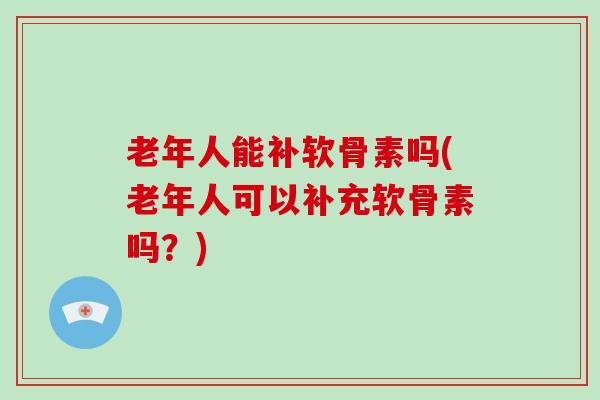 老年人能补软骨素吗(老年人可以补充软骨素吗?) 老年人能补软骨素吗(老年人可以补充软骨素吗?)