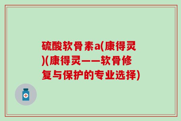 硫酸软骨素a(康得灵)(康得灵——软骨修复与保护的专业选择) 硫酸软骨素a(康得灵)(康得灵——软骨修复与保护的专业选择)