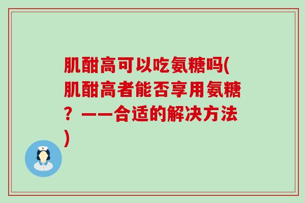 肌酣高可以吃氨糖吗(肌酣高者能否享用氨糖？——合适的解决方法)