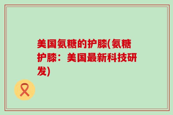 美国氨糖的护膝(氨糖护膝:美国新科技研发) 美国氨糖的护膝(氨糖护膝:美国新科技研发)