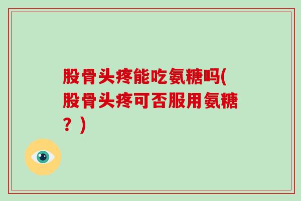 股骨头疼能吃氨糖吗(股骨头疼可否服用氨糖?) 股骨头疼能吃氨糖吗(股骨头疼可否服用氨糖?)