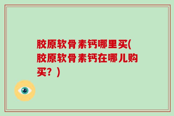 胶原软骨素钙哪里买(胶原软骨素钙在哪儿购买？)