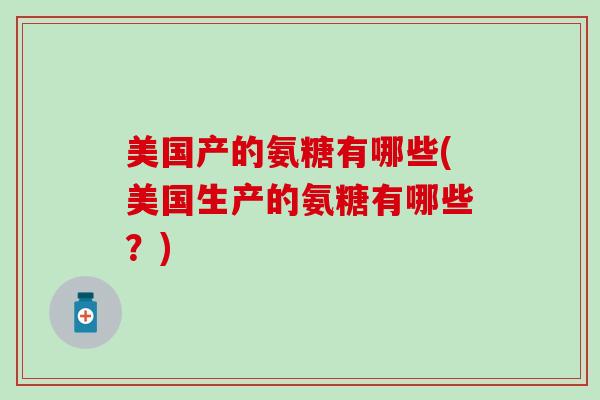 美国产的氨糖有哪些(美国生产的氨糖有哪些?) 美国产的氨糖有哪些(美国生产的氨糖有哪些?)