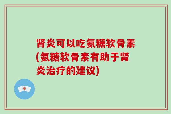炎可以吃氨糖软骨素(氨糖软骨素有助于炎的建议)