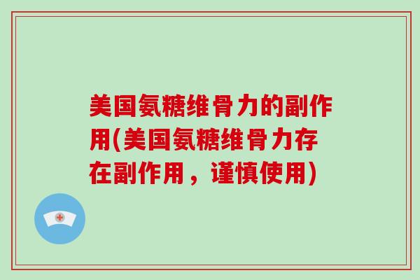 美国氨糖维骨力的副作用(美国氨糖维骨力存在副作用，谨慎使用)