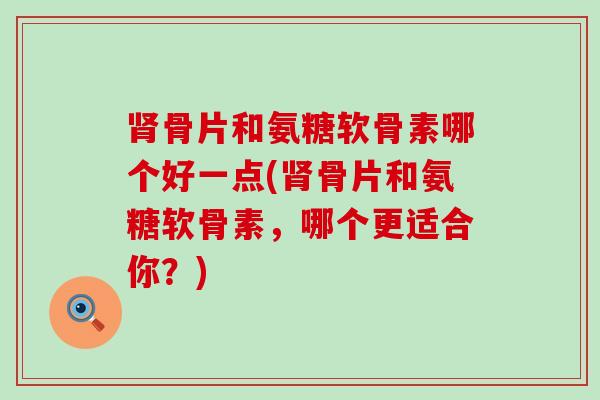 骨片和氨糖软骨素哪个好一点(骨片和氨糖软骨素,哪个更适合你?) 骨片和氨糖软骨素哪个好一点(骨片和氨糖软骨素,哪个更适合你?)
