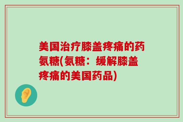 美国膝盖的药氨糖(氨糖:缓解膝盖的美国药品) 美国膝盖的药氨糖(氨糖:缓解膝盖的美国药品)