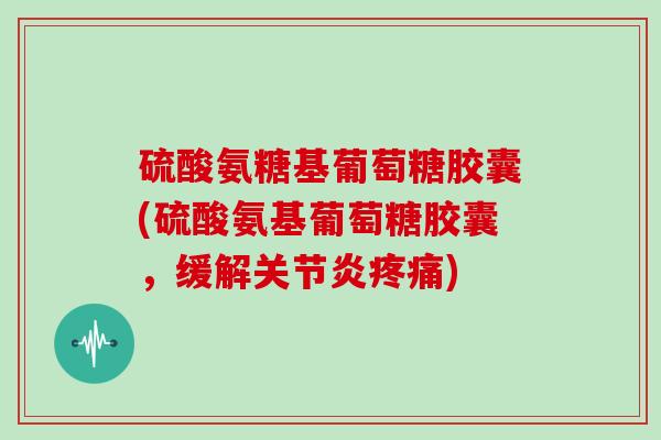 硫酸氨糖基葡萄糖胶囊(硫酸氨基葡萄糖胶囊,缓解) 硫酸氨糖基葡萄糖胶囊(硫酸氨基葡萄糖胶囊,缓解)