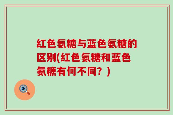 红色氨糖与蓝色氨糖的区别(红色氨糖和蓝色氨糖有何不同?) 红色氨糖与蓝色氨糖的区别(红色氨糖和蓝色氨糖有何不同?)