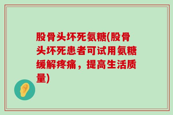 股骨头坏死氨糖(股骨头坏死患者可试用氨糖缓解,提高生活质量) 股骨头坏死氨糖(股骨头坏死患者可试用氨糖缓解,提高生活质量)