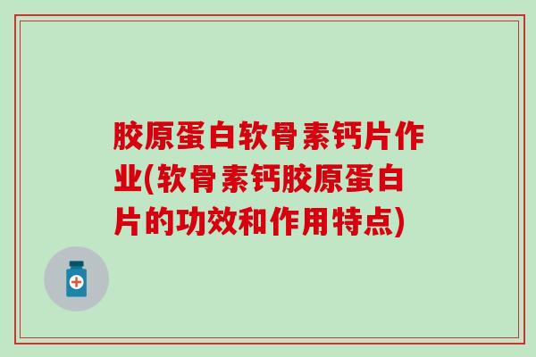 胶原蛋白软骨素钙片作业(软骨素钙胶原蛋白片的功效和作用特点) 胶原蛋白软骨素钙片作业(软骨素钙胶原蛋白片的功效和作用特点)