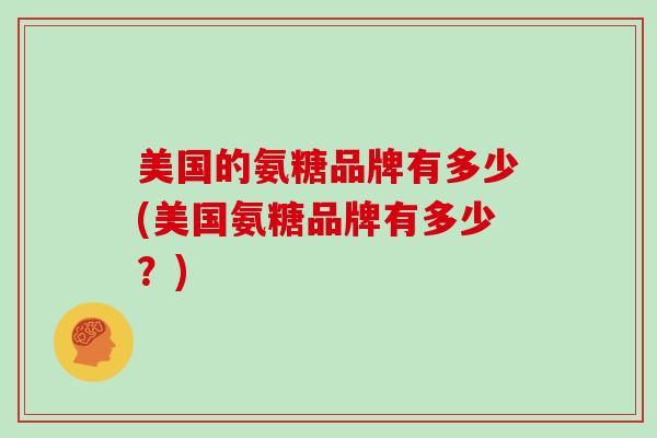 美国的氨糖品牌有多少(美国氨糖品牌有多少?) 美国的氨糖品牌有多少(美国氨糖品牌有多少?)