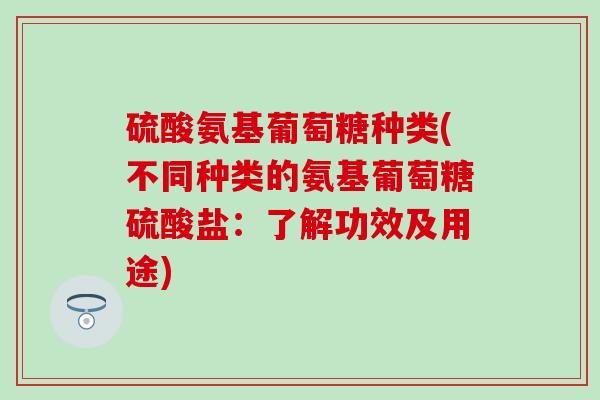 硫酸氨基葡萄糖种类(不同种类的氨基葡萄糖硫酸盐:了解功效及用途) 硫酸氨基葡萄糖种类(不同种类的氨基葡萄糖硫酸盐:了解功效及用途)
