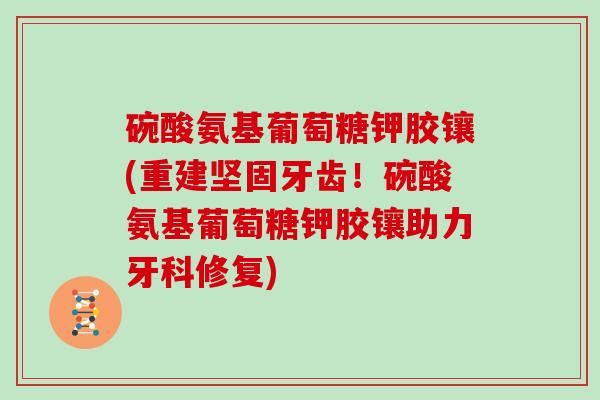 碗酸氨基葡萄糖钾胶镶(重建坚固牙齿！碗酸氨基葡萄糖钾胶镶助力牙科修复)
