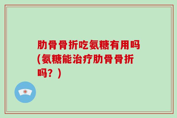 肋骨吃氨糖有用吗(氨糖能肋骨吗?) 肋骨吃氨糖有用吗(氨糖能肋骨吗?)
