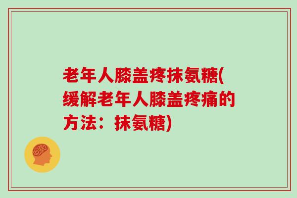 老年人膝盖疼抹氨糖(缓解老年人膝盖的方法:抹氨糖) 老年人膝盖疼抹氨糖(缓解老年人膝盖的方法:抹氨糖)