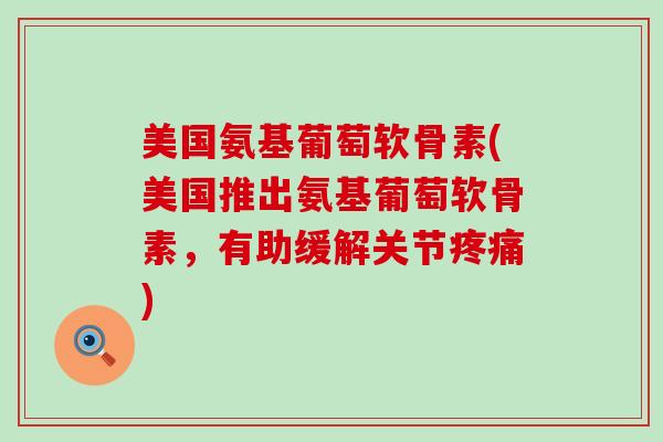 美国氨基葡萄软骨素(美国推出氨基葡萄软骨素,有助缓解关节) 美国氨基葡萄软骨素(美国推出氨基葡萄软骨素,有助缓解关节)