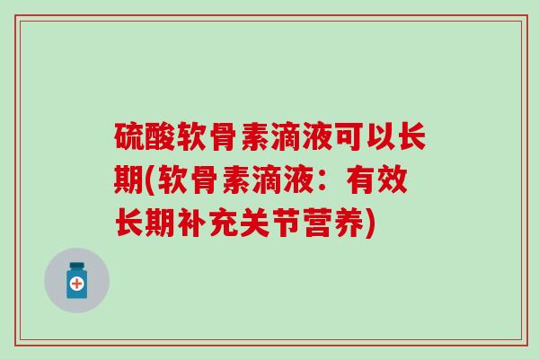 硫酸软骨素滴液可以长期(软骨素滴液：有效长期补充关节营养)