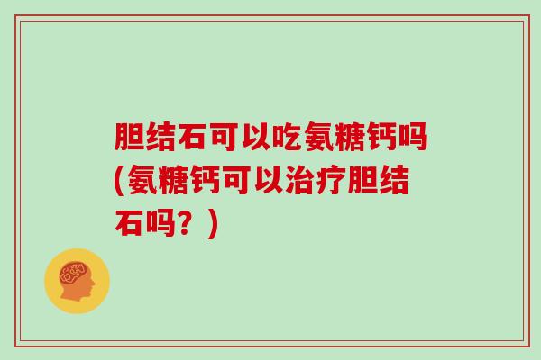 胆结石可以吃氨糖钙吗(氨糖钙可以胆结石吗?) 胆结石可以吃氨糖钙吗(氨糖钙可以胆结石吗?)