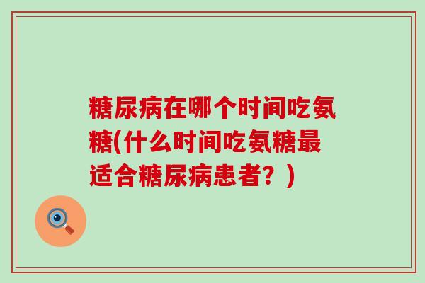 在哪个时间吃氨糖(什么时间吃氨糖适合患者？)