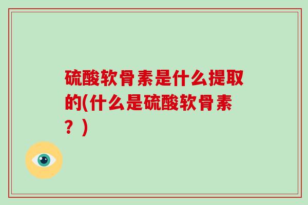 硫酸软骨素是什么提取的(什么是硫酸软骨素?) 硫酸软骨素是什么提取的(什么是硫酸软骨素?)
