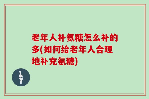 老年人补氨糖怎么补的多(如何给老年人合理地补充氨糖)
