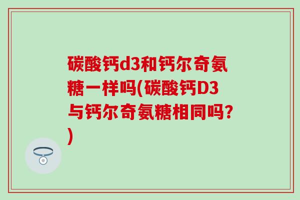 碳酸钙d3和钙尔奇氨糖一样吗(碳酸钙D3与钙尔奇氨糖相同吗？)