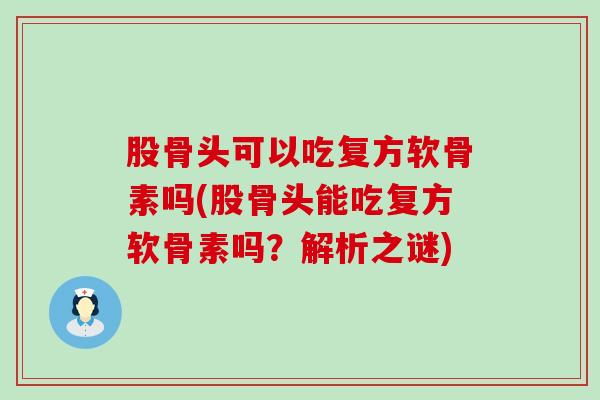 股骨头可以吃复方软骨素吗(股骨头能吃复方软骨素吗?解析之谜) 股骨头可以吃复方软骨素吗(股骨头能吃复方软骨素吗?解析之谜)