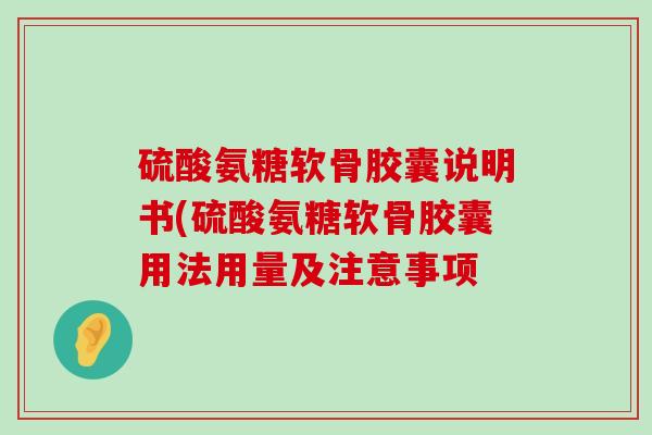 硫酸氨糖软骨胶囊说明书(硫酸氨糖软骨胶囊用法用量及注意事项
