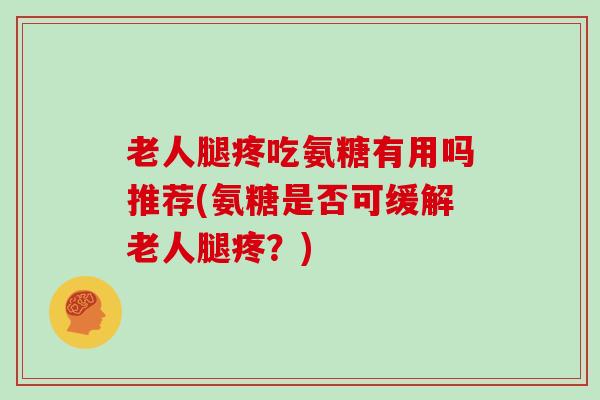 老人腿疼吃氨糖有用吗推荐(氨糖是否可缓解老人腿疼?) 老人腿疼吃氨糖有用吗推荐(氨糖是否可缓解老人腿疼?)