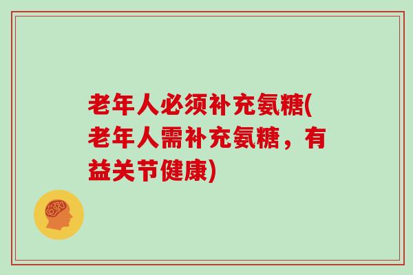 老年人必须补充氨糖(老年人需补充氨糖，有益关节健康)