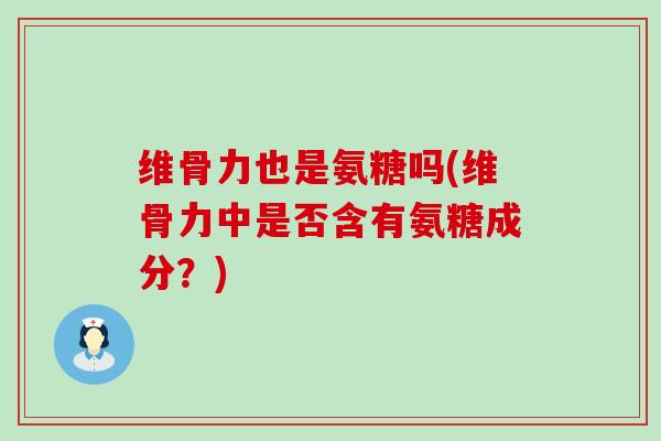 维骨力也是氨糖吗(维骨力中是否含有氨糖成分？)