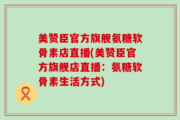 美赞臣官方旗舰氨糖软骨素店直播(美赞臣官方旗舰店直播：氨糖软骨素生活方式)