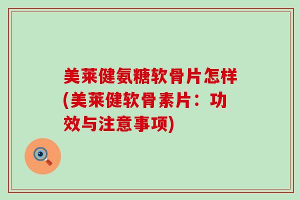 美莱健氨糖软骨片怎样(美莱健软骨素片：功效与注意事项)