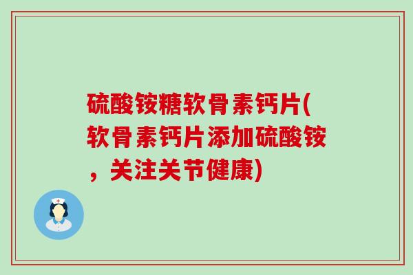 硫酸铵糖软骨素钙片(软骨素钙片添加硫酸铵,关注关节健康) 硫酸铵糖软骨素钙片(软骨素钙片添加硫酸铵,关注关节健康)
