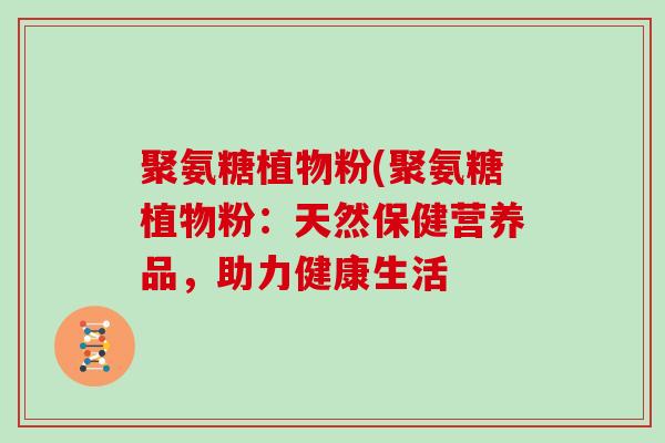 聚氨糖植物粉(聚氨糖植物粉:天然保健营养品,助力健康生活 聚氨糖植物粉(聚氨糖植物粉:天然保健营养品,助力健康生活