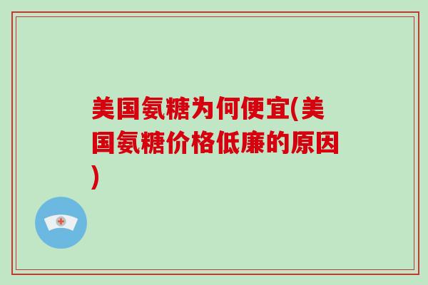 美国氨糖为何便宜(美国氨糖价格低廉的原因) 美国氨糖为何便宜(美国氨糖价格低廉的原因)