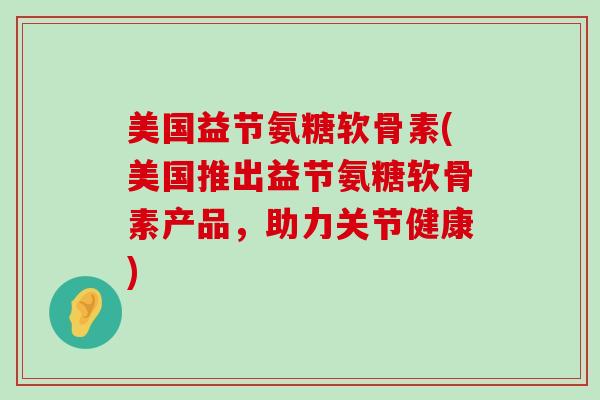 美国益节氨糖软骨素(美国推出益节氨糖软骨素产品,助力关节健康) 美国益节氨糖软骨素(美国推出益节氨糖软骨素产品,助力关节健康)