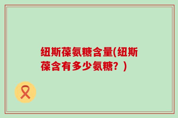 纽斯葆氨糖含量(纽斯葆含有多少氨糖?) 纽斯葆氨糖含量(纽斯葆含有多少氨糖?)