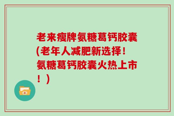老来瘦牌氨糖葛钙胶囊(老年人新选择！氨糖葛钙胶囊火热上市！)