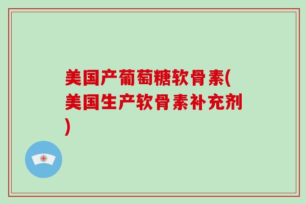 美国产葡萄糖软骨素(美国生产软骨素补充剂) 美国产葡萄糖软骨素(美国生产软骨素补充剂)