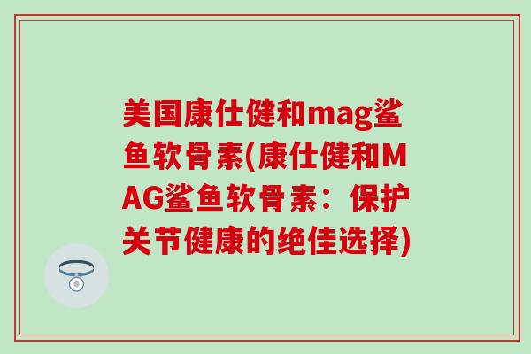 美国康仕健和mag鲨鱼软骨素(康仕健和MAG鲨鱼软骨素:保护关节健康的绝佳选择) 美国康仕健和mag鲨鱼软骨素(康仕健和MAG鲨鱼软骨素:保护关节健康的绝佳选择)