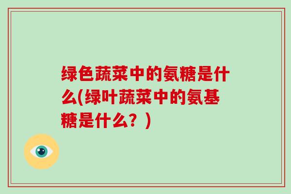 绿色蔬菜中的氨糖是什么(绿叶蔬菜中的氨基糖是什么？)
