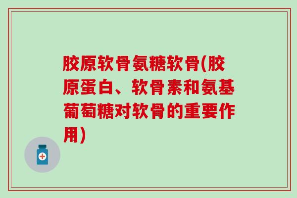 胶原软骨氨糖软骨(胶原蛋白、软骨素和氨基葡萄糖对软骨的重要作用) 胶原软骨氨糖软骨(胶原蛋白、软骨素和氨基葡萄糖对软骨的重要作用)