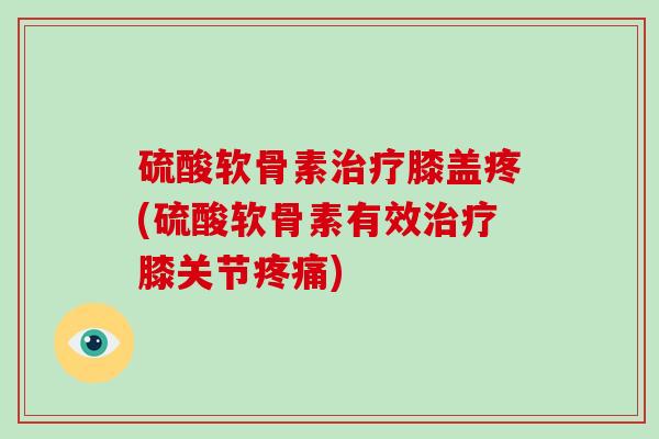 硫酸软骨素膝盖疼(硫酸软骨素有效膝关节) 硫酸软骨素膝盖疼(硫酸软骨素有效膝关节)