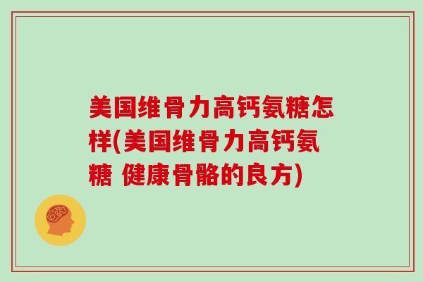 美国维骨力高钙氨糖怎样(美国维骨力高钙氨糖 健康骨骼的良方) 美国维骨力高钙氨糖怎样(美国维骨力高钙氨糖 健康骨骼的良方)